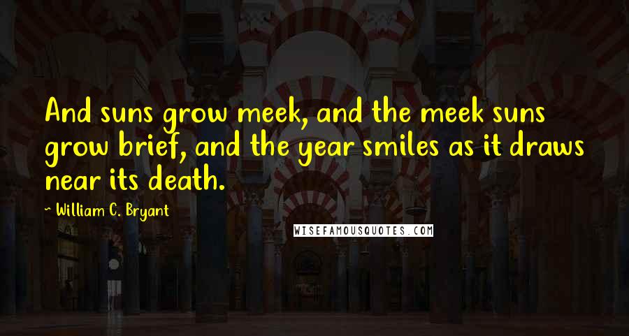 William C. Bryant Quotes: And suns grow meek, and the meek suns grow brief, and the year smiles as it draws near its death.