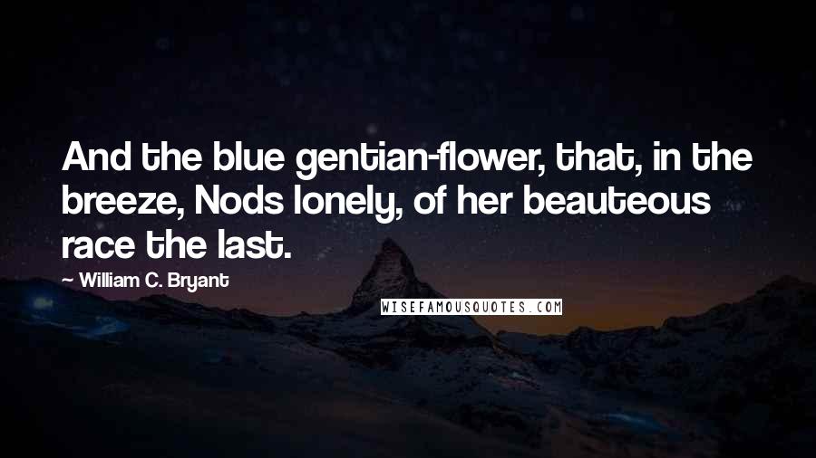 William C. Bryant Quotes: And the blue gentian-flower, that, in the breeze, Nods lonely, of her beauteous race the last.