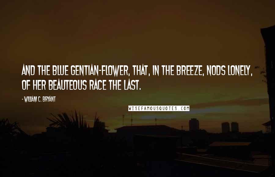 William C. Bryant Quotes: And the blue gentian-flower, that, in the breeze, Nods lonely, of her beauteous race the last.