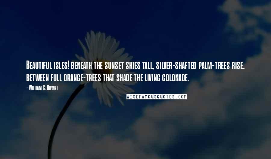 William C. Bryant Quotes: Beautiful isles! beneath the sunset skies tall, silver-shafted palm-trees rise, between full orange-trees that shade the living colonade.