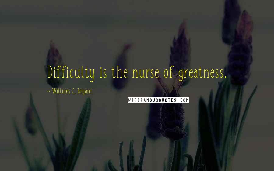 William C. Bryant Quotes: Difficulty is the nurse of greatness.