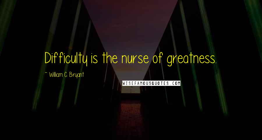 William C. Bryant Quotes: Difficulty is the nurse of greatness.