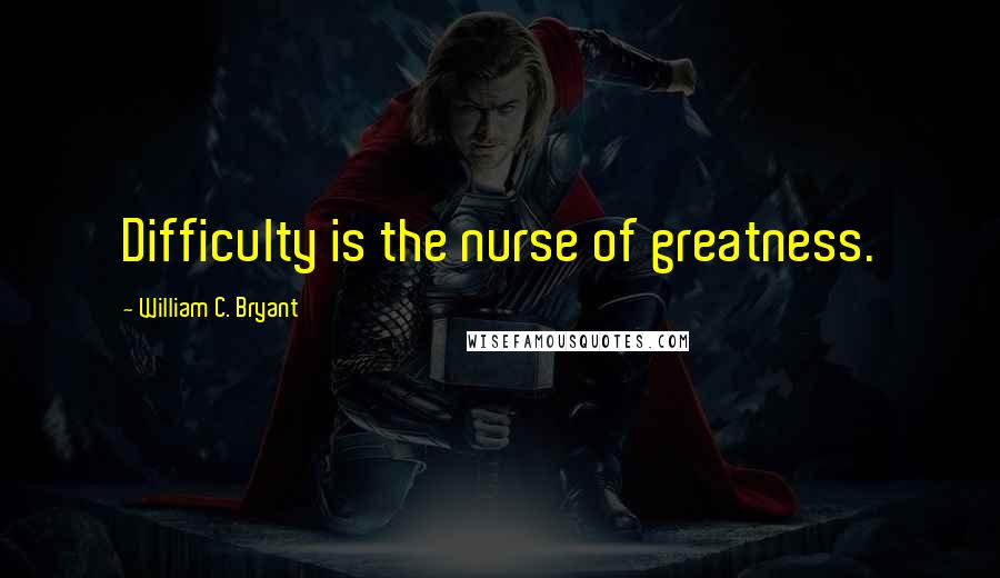 William C. Bryant Quotes: Difficulty is the nurse of greatness.