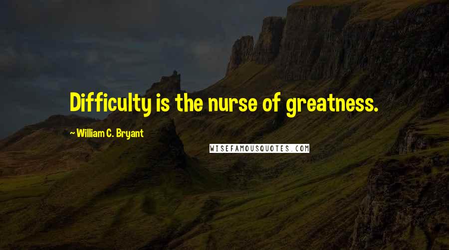 William C. Bryant Quotes: Difficulty is the nurse of greatness.