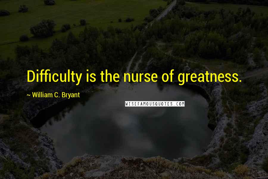 William C. Bryant Quotes: Difficulty is the nurse of greatness.