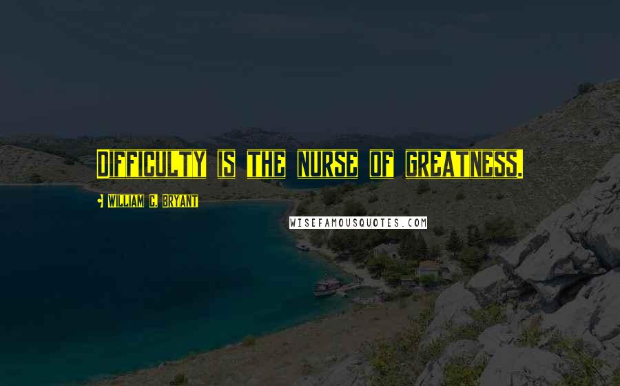 William C. Bryant Quotes: Difficulty is the nurse of greatness.
