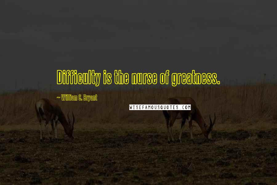 William C. Bryant Quotes: Difficulty is the nurse of greatness.