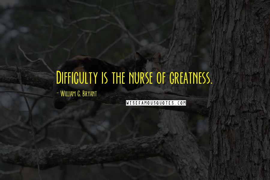 William C. Bryant Quotes: Difficulty is the nurse of greatness.