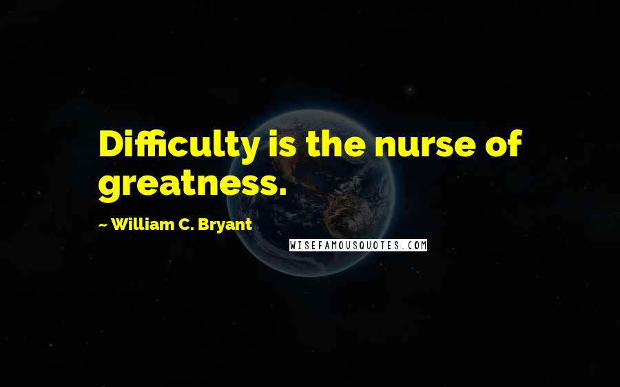 William C. Bryant Quotes: Difficulty is the nurse of greatness.