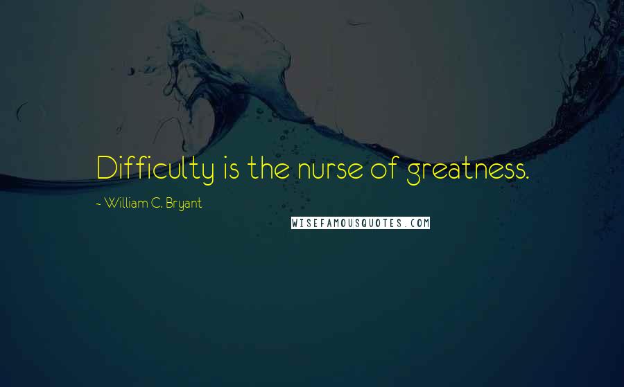 William C. Bryant Quotes: Difficulty is the nurse of greatness.