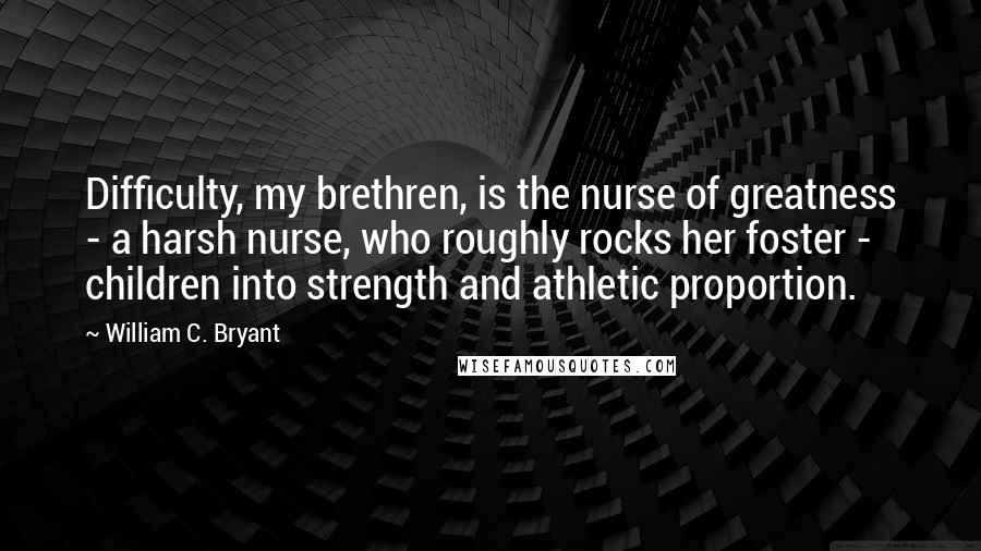 William C. Bryant Quotes: Difficulty, my brethren, is the nurse of greatness - a harsh nurse, who roughly rocks her foster - children into strength and athletic proportion.