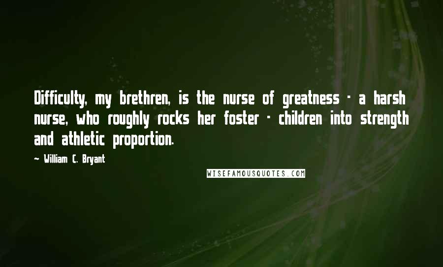 William C. Bryant Quotes: Difficulty, my brethren, is the nurse of greatness - a harsh nurse, who roughly rocks her foster - children into strength and athletic proportion.