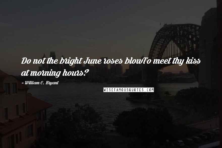 William C. Bryant Quotes: Do not the bright June roses blowTo meet thy kiss at morning hours?