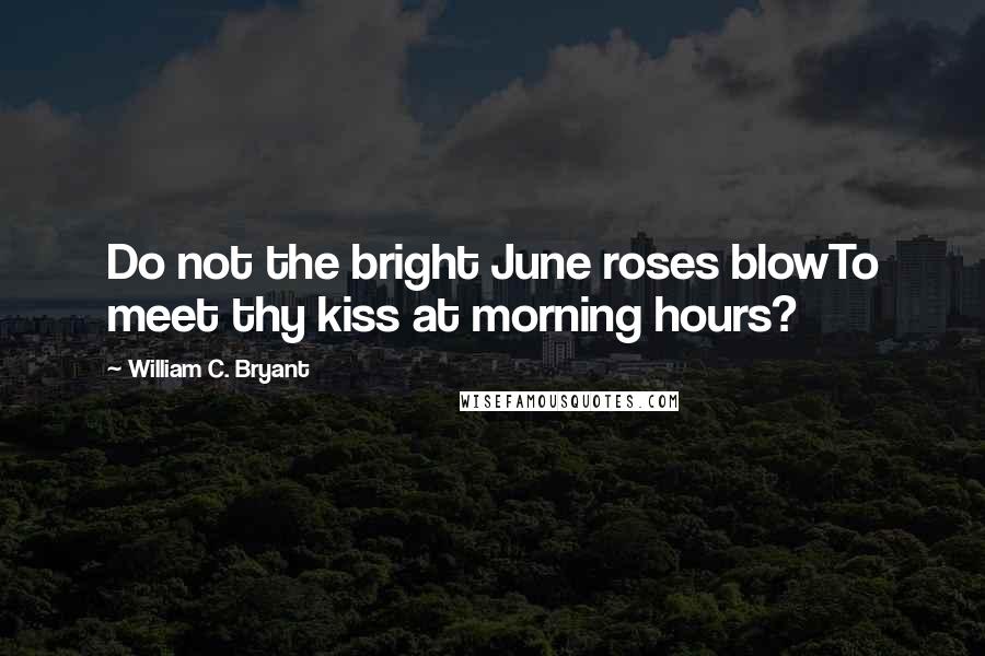 William C. Bryant Quotes: Do not the bright June roses blowTo meet thy kiss at morning hours?