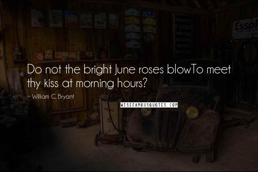 William C. Bryant Quotes: Do not the bright June roses blowTo meet thy kiss at morning hours?