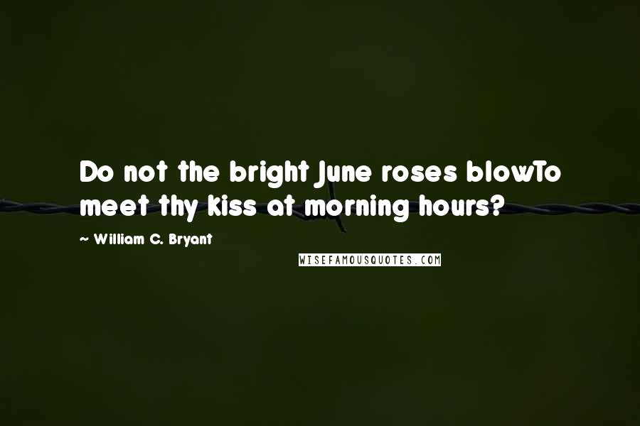 William C. Bryant Quotes: Do not the bright June roses blowTo meet thy kiss at morning hours?