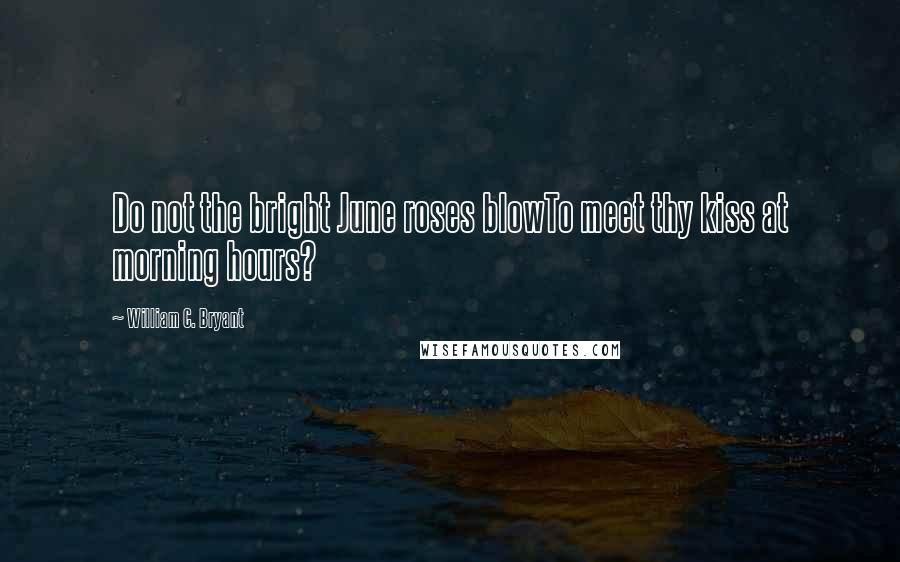 William C. Bryant Quotes: Do not the bright June roses blowTo meet thy kiss at morning hours?