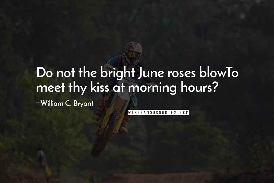 William C. Bryant Quotes: Do not the bright June roses blowTo meet thy kiss at morning hours?