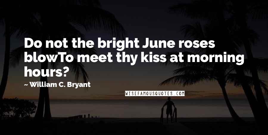 William C. Bryant Quotes: Do not the bright June roses blowTo meet thy kiss at morning hours?