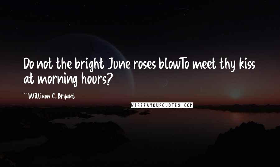 William C. Bryant Quotes: Do not the bright June roses blowTo meet thy kiss at morning hours?