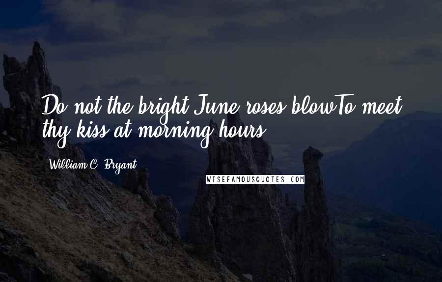 William C. Bryant Quotes: Do not the bright June roses blowTo meet thy kiss at morning hours?