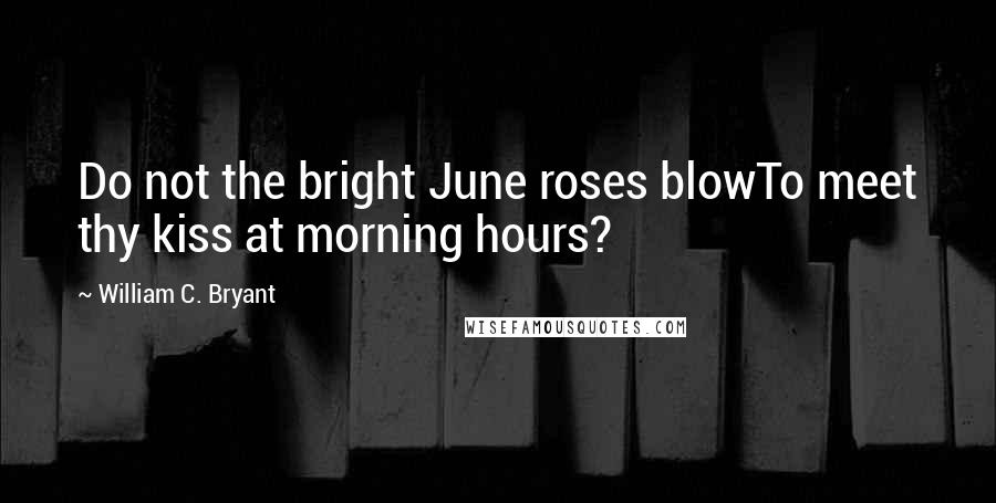 William C. Bryant Quotes: Do not the bright June roses blowTo meet thy kiss at morning hours?