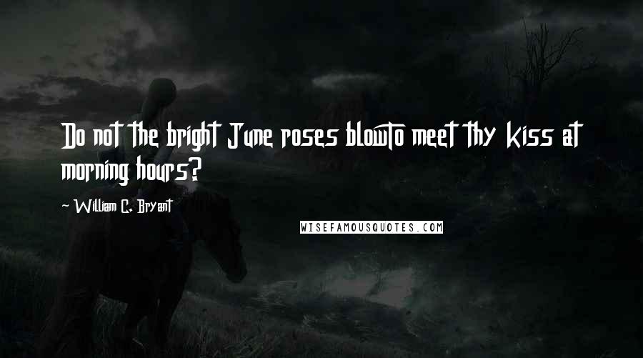 William C. Bryant Quotes: Do not the bright June roses blowTo meet thy kiss at morning hours?