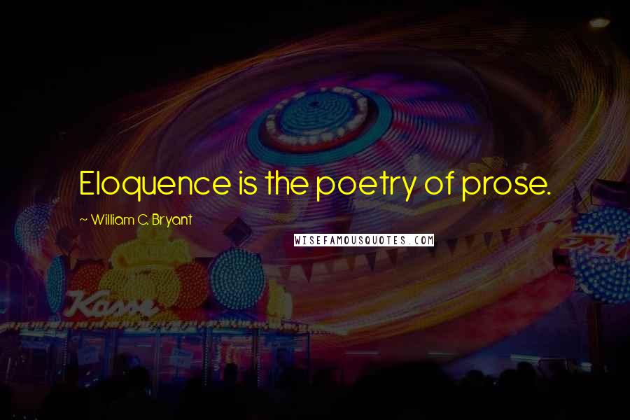 William C. Bryant Quotes: Eloquence is the poetry of prose.