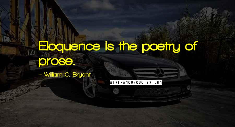 William C. Bryant Quotes: Eloquence is the poetry of prose.