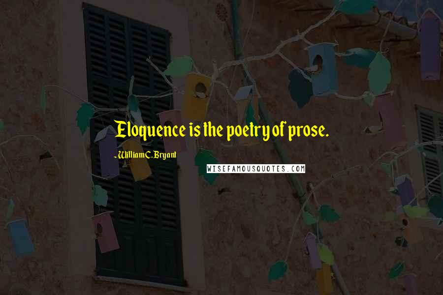 William C. Bryant Quotes: Eloquence is the poetry of prose.