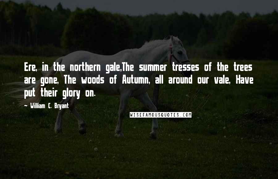 William C. Bryant Quotes: Ere, in the northern gale,The summer tresses of the trees are gone, The woods of Autumn, all around our vale, Have put their glory on.