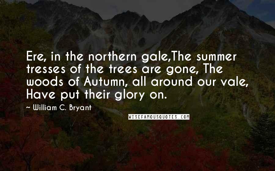 William C. Bryant Quotes: Ere, in the northern gale,The summer tresses of the trees are gone, The woods of Autumn, all around our vale, Have put their glory on.