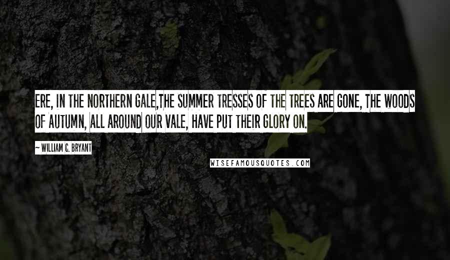 William C. Bryant Quotes: Ere, in the northern gale,The summer tresses of the trees are gone, The woods of Autumn, all around our vale, Have put their glory on.