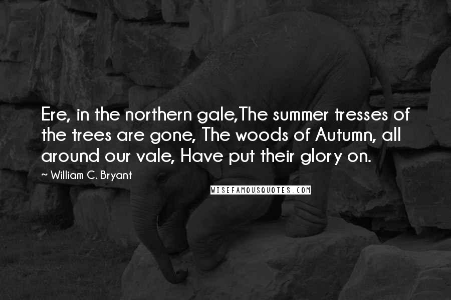 William C. Bryant Quotes: Ere, in the northern gale,The summer tresses of the trees are gone, The woods of Autumn, all around our vale, Have put their glory on.