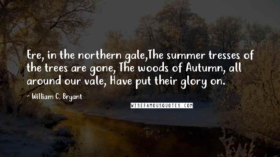 William C. Bryant Quotes: Ere, in the northern gale,The summer tresses of the trees are gone, The woods of Autumn, all around our vale, Have put their glory on.