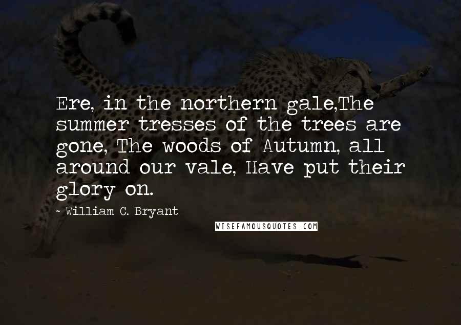 William C. Bryant Quotes: Ere, in the northern gale,The summer tresses of the trees are gone, The woods of Autumn, all around our vale, Have put their glory on.