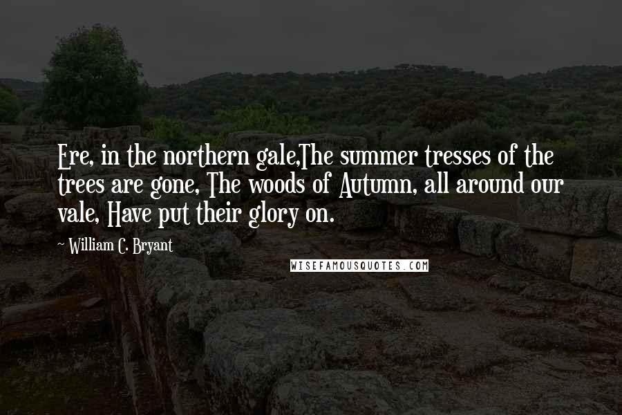 William C. Bryant Quotes: Ere, in the northern gale,The summer tresses of the trees are gone, The woods of Autumn, all around our vale, Have put their glory on.