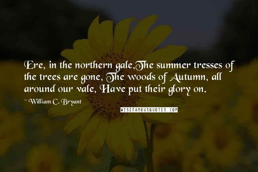 William C. Bryant Quotes: Ere, in the northern gale,The summer tresses of the trees are gone, The woods of Autumn, all around our vale, Have put their glory on.