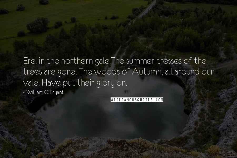 William C. Bryant Quotes: Ere, in the northern gale,The summer tresses of the trees are gone, The woods of Autumn, all around our vale, Have put their glory on.