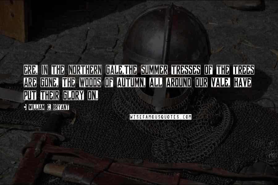 William C. Bryant Quotes: Ere, in the northern gale,The summer tresses of the trees are gone, The woods of Autumn, all around our vale, Have put their glory on.