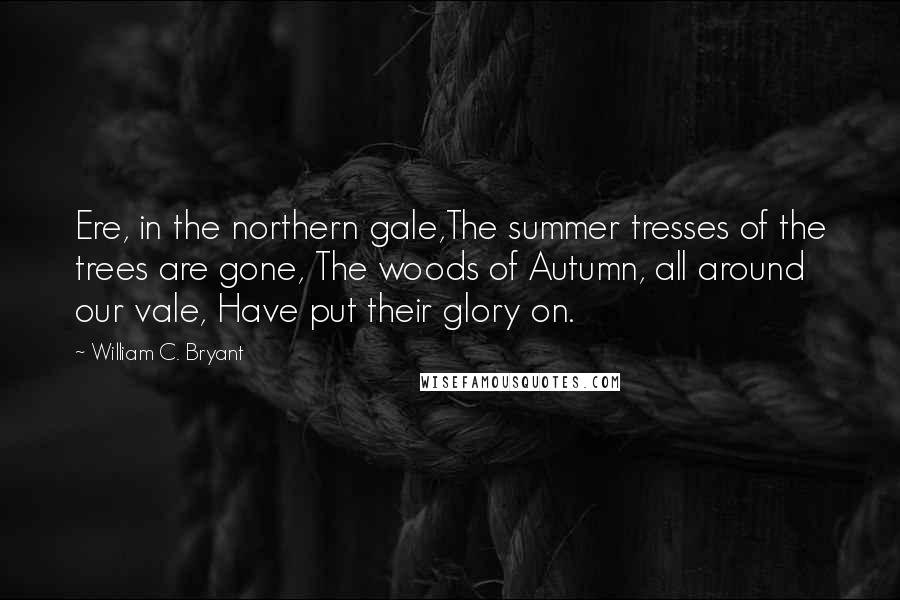 William C. Bryant Quotes: Ere, in the northern gale,The summer tresses of the trees are gone, The woods of Autumn, all around our vale, Have put their glory on.