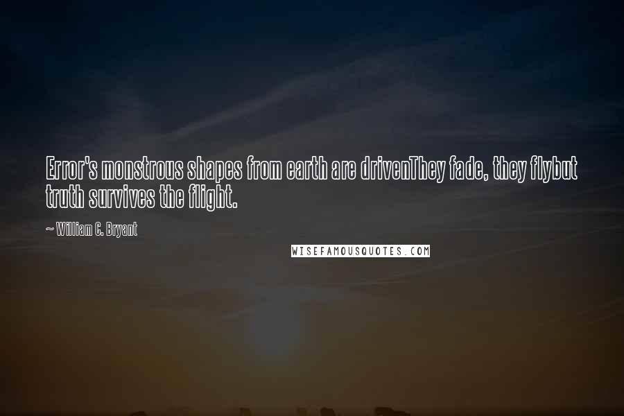 William C. Bryant Quotes: Error's monstrous shapes from earth are drivenThey fade, they flybut truth survives the flight.