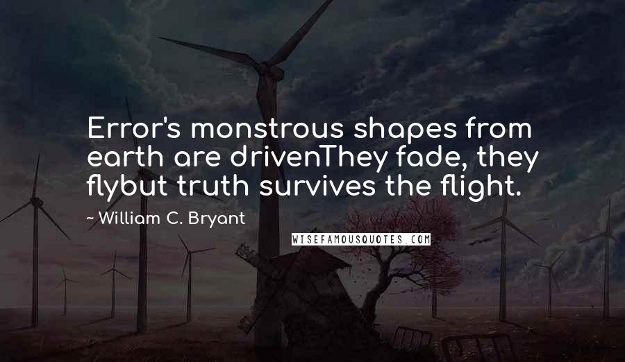 William C. Bryant Quotes: Error's monstrous shapes from earth are drivenThey fade, they flybut truth survives the flight.