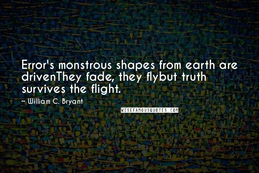 William C. Bryant Quotes: Error's monstrous shapes from earth are drivenThey fade, they flybut truth survives the flight.