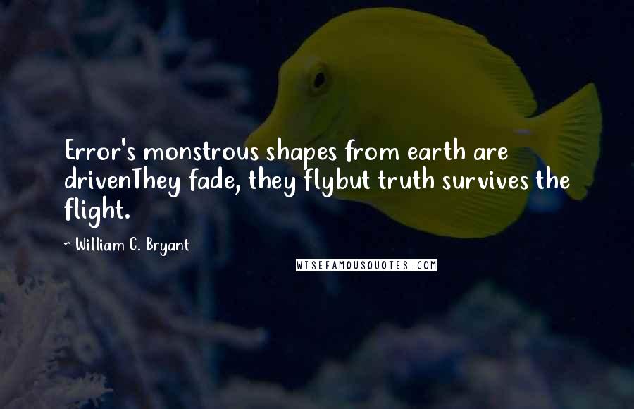 William C. Bryant Quotes: Error's monstrous shapes from earth are drivenThey fade, they flybut truth survives the flight.