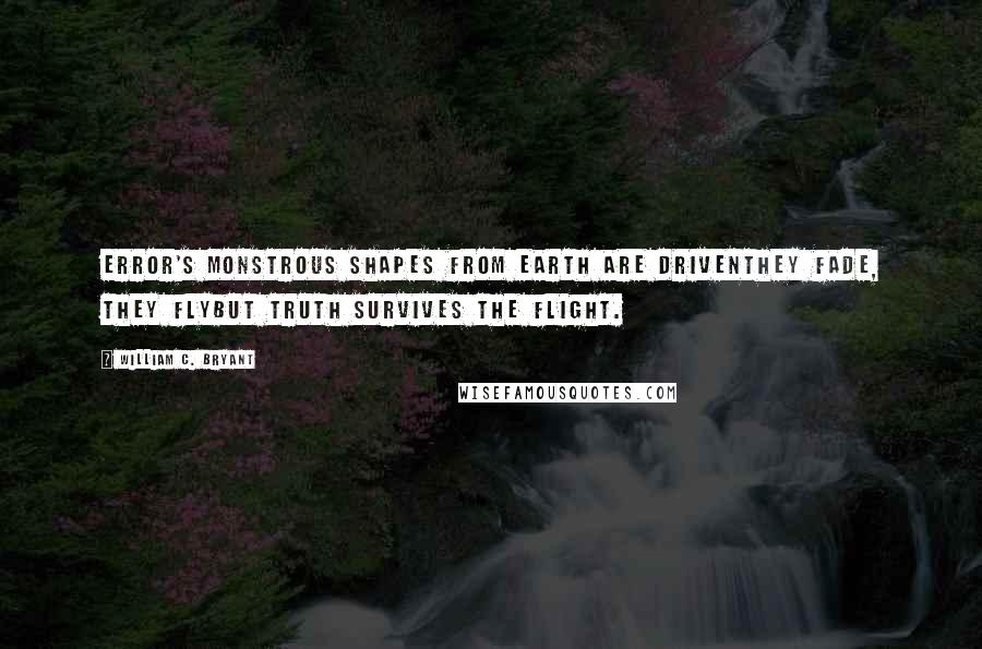 William C. Bryant Quotes: Error's monstrous shapes from earth are drivenThey fade, they flybut truth survives the flight.