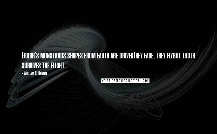 William C. Bryant Quotes: Error's monstrous shapes from earth are drivenThey fade, they flybut truth survives the flight.