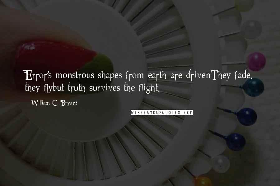 William C. Bryant Quotes: Error's monstrous shapes from earth are drivenThey fade, they flybut truth survives the flight.