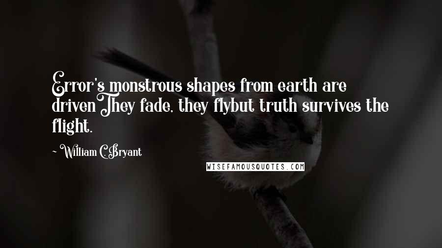 William C. Bryant Quotes: Error's monstrous shapes from earth are drivenThey fade, they flybut truth survives the flight.