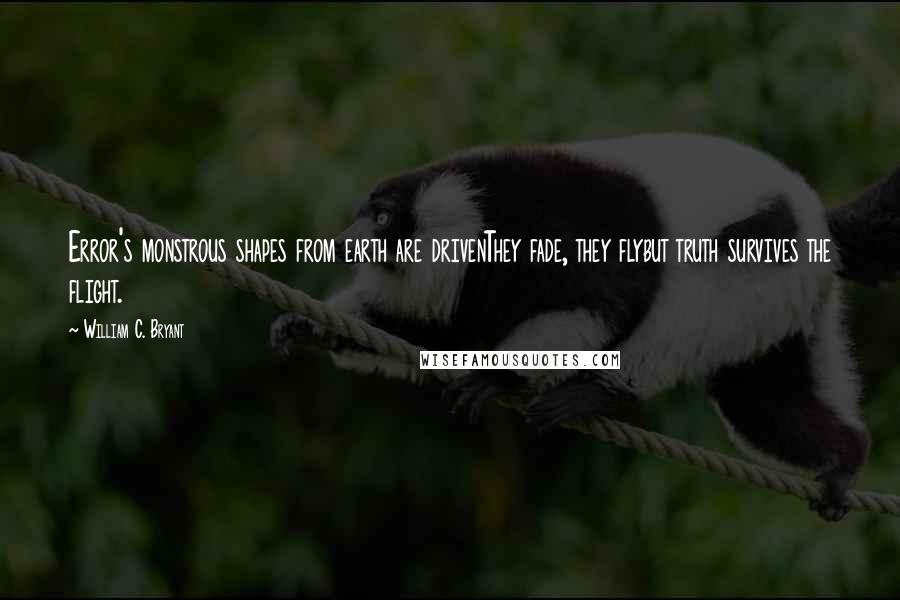 William C. Bryant Quotes: Error's monstrous shapes from earth are drivenThey fade, they flybut truth survives the flight.